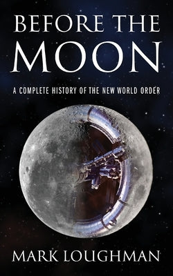 Before the Moon: A Complete History of the New World Order by Loughman, Mark