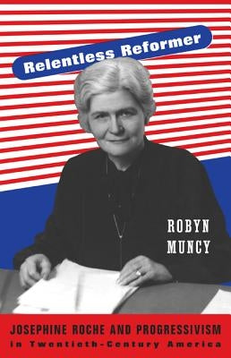 Relentless Reformer: Josephine Roche and Progressivism in Twentieth-Century America by Muncy, Robyn