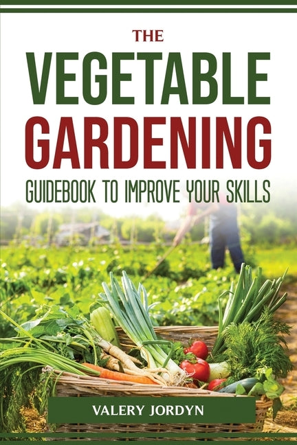 The Vegetable Gardening Guidebook to Improve Your Skills by Valery Jordyn