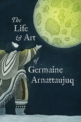 The Life and Art of Germaine Arnattaujuq: English Edition by Inhabit Education Books
