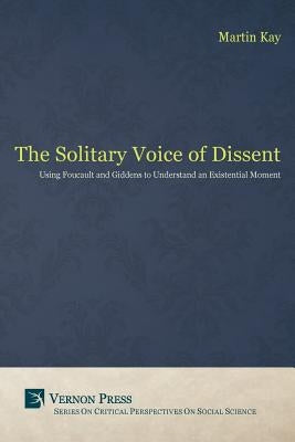 The Solitary Voice of Dissent: Using Foucault and Giddens to Understand an Existential Moment by Martin, Kay