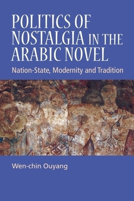 Politics of Nostalgia in the Arabic Novel: Nation-State, Modernity and Tradition by Ouyang, Wen-Chin