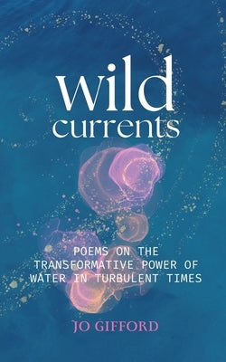 Wild Currents: Poems On The Transformative Power of Water in Turbulent Times by Gifford, Jo