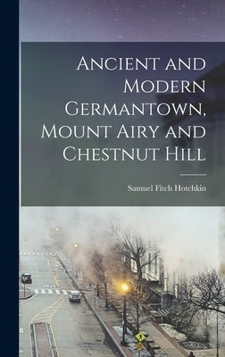 Ancient and Modern Germantown, Mount Airy and Chestnut Hill by Hotchkin, Samuel Fitch