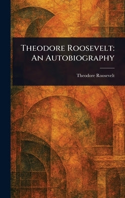Theodore Roosevelt: An Autobiography by Roosevelt, Theodore