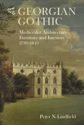 Georgian Gothic: Medievalist Architecture, Furniture and Interiors, 1730-1840 by Lindfield, Peter