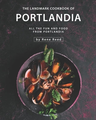 The Landmark Cookbook of Portlandia: All the Fun and Food from Portlandia by Reed, Rene