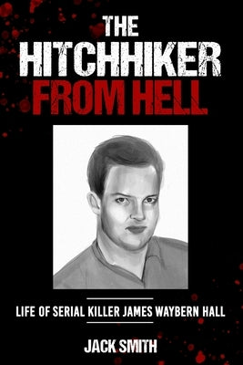 The Hitchhiker from Hell: Life of Serial Killer James Waybern Hall by Smith, Jack