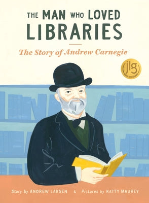 The Man Who Loved Libraries: The Story of Andrew Carnegie by Larsen, Andrew