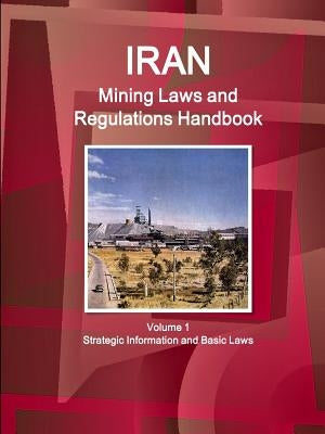 Iran Mining Laws and Regulations Handbook Volume 1 Strategic Information and Basic Laws by Ibp, Inc