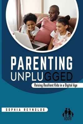 Parenting Unplugged: Raising Resilient Kids in a Digital Age by Reynolds, Sophia