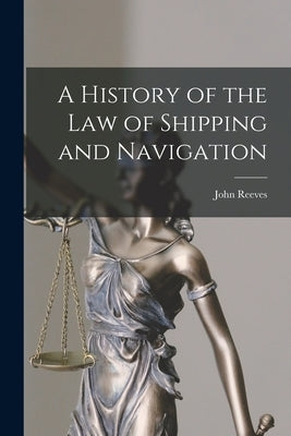 A History of the Law of Shipping and Navigation by Reeves, John
