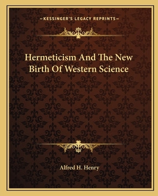 Hermeticism And The New Birth Of Western Science by Henry, Alfred H.