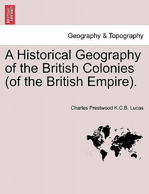 A Historical Geography of the British Colonies (of the British Empire). by Lucas, Charles Prestwood K. C. B.