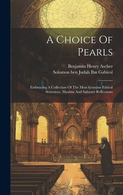 A Choice Of Pearls: Embracing A Collection Of The Most Genuine Ethical Sentences, Maxims And Salutary Reflections by Solomon Ben Judah Ibn Gabirol