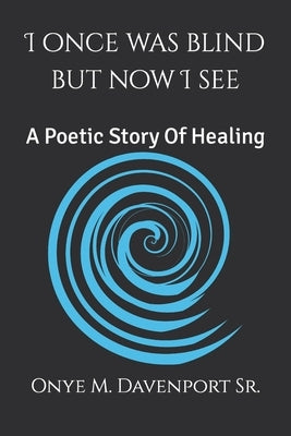 I Once Was Blind But Now I See: A Poetic Healing Story by Davenport, Onye M., Sr.