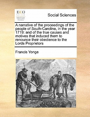 A Narrative of the Proceedings of the People of South-Carolina, in the Year 1719: And of the True Causes and Motives That Induced Them to Renounce The by Yonge, Francis
