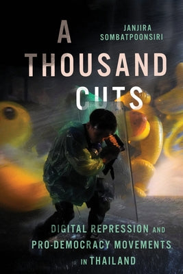A Thousand Cuts: Digital Repression and Pro-Democracy Movements in Thailand by Sombatpoonsiri, Janjira