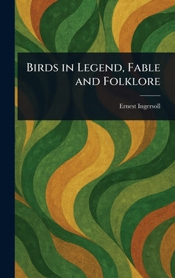 Birds in Legend, Fable and Folklore by Ingersoll, Ernest
