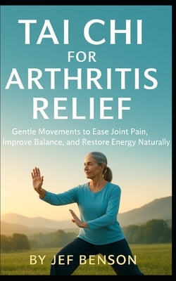 Tai Chi for Arthritis Relief: Gentle Movements to Ease Joint Pain, Improve Balance, and Restore Energy Naturally by Benson, Jef