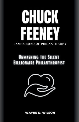 Chuck Feeney - James Bond of Philanthropy: Unmasking the Silent Billionaire Philanthropist by D. Wilson, Wayne