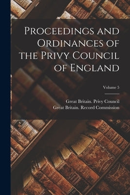 Proceedings and Ordinances of the Privy Council of England; Volume 5 by Great Britain Privy Council