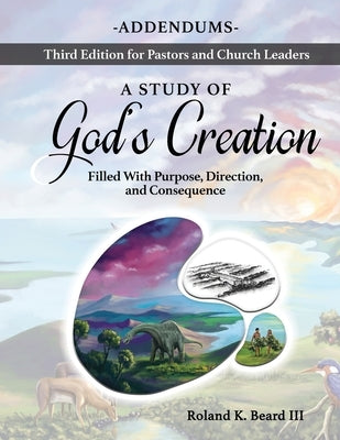 A Study of God's Creation: Filled with Purpose, Direction and Consequence - Addendums by Beard, Roland