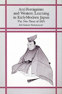 Anti-Foreignism and Western Learning in Early Modern Japan: The New Theses of 1825 by Wakabayashi, Bob Tadashi