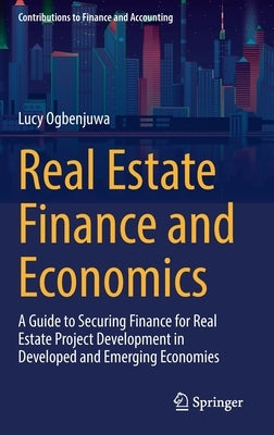 Real Estate Finance and Economics: A Guide to Securing Finance for Real Estate Project Development in Developed and Emerging Economies by Ogbenjuwa, Lucy
