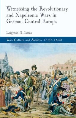Witnessing the Revolutionary and Napoleonic Wars in German Central Europe by James, L.