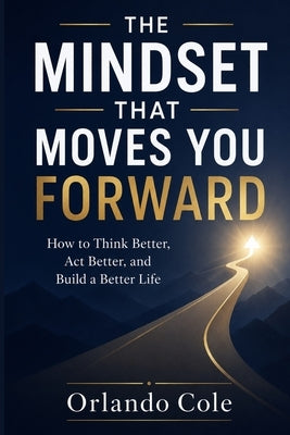 The Mindset That Moves You Forward: How to Think Better, Act Better, and Build a Better Life by Cole, Orlando