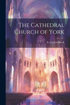 The Cathedral Church of York by Clutton-Brock, A.