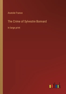 The Crime of Sylvestre Bonnard: in large print by France, Anatole