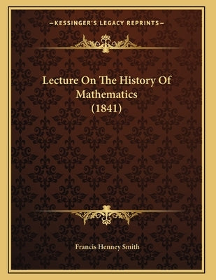 Lecture On The History Of Mathematics (1841) by Smith, Francis Henney