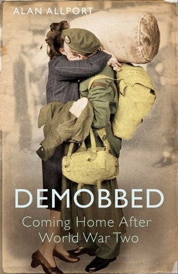 Demobbed: Coming Home After the Second World War by Allport, Alan