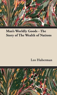 Man's Worldly Goods - The Story of The Wealth of Nations by Huberman, Leo