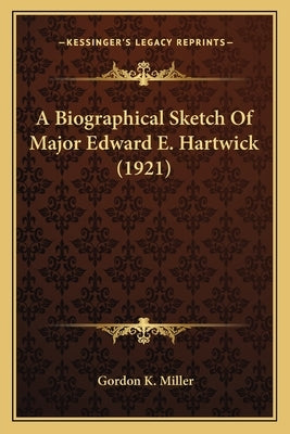 A Biographical Sketch Of Major Edward E. Hartwick (1921) by Miller, Gordon K.