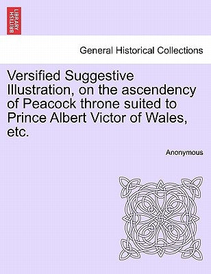 Versified Suggestive Illustration, on the Ascendency of Peacock Throne Suited to Prince Albert Victor of Wales, Etc. by Anonymous