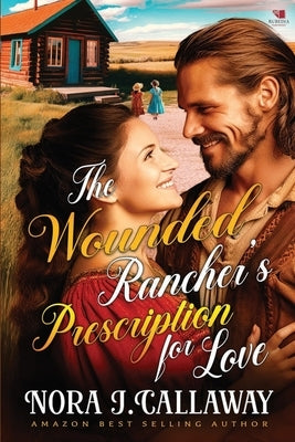 The Wounded Rancher's Prescription for Love: A Western Historical Romance Book by J. Callaway, Nora