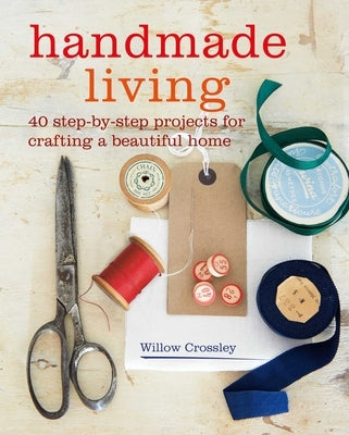 Handmade Living: 40 Step-By-Step Projects for Crafting a Beautiful Home by Crossley, Willow