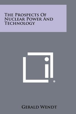 The Prospects of Nuclear Power and Technology by Wendt, Gerald