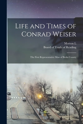 Life and Times of Conrad Weiser: The First Representative man of Berks County by Montgomery, Morton L. B. 1846