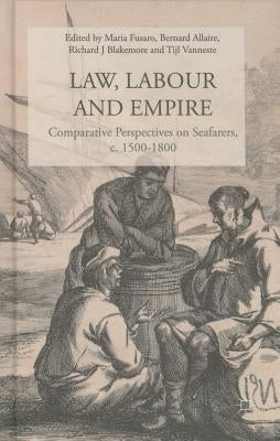 Law, Labour, and Empire: Comparative Perspectives on Seafarers, C. 1500-1800 by Fusaro, Maria