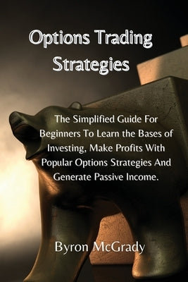 Options Trading Strategies: The Simplified Guide For Beginners To Learn the Bases of Investing, Make Profits With Popular Options Strategies And G by McGrady, Byron