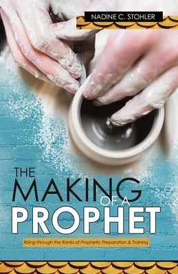 The Making of a Prophet: Rising through the Ranks of Prophetic Preparation & Training by Stohler, Nadine C.