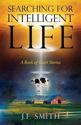 Searching For Intelligent Life: A Book of Short Stories by Smith, J. F.