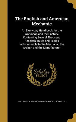 The English and American Mechanic: An Every-day Hand-book for the Workshop and the Factory. Containing Several Thousand Receipts, Rules and Tables Ind by Van Cleve, B. Frank