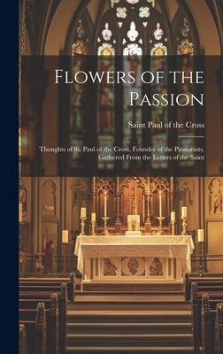 Flowers of the Passion; Thoughts of St. Paul of the Cross, Founder of the Passionists, Gathered From the Letters of the Saint by Paul of the Cross, Saint 1694-1775