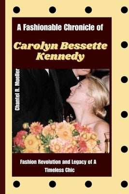 A Fashionable Chronicle of CAROLYN BESSETTE KENNEDY: Fashion Revolution and Legacy of a Timeless Chic by R. Mueller, Chantel