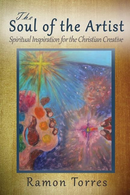 The Soul of the Artist: Spiritual Inspiration for the Christian Creative by Torres, Ramon